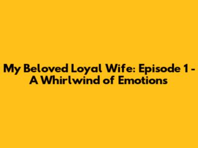 My Beloved Loyal Wife: Episode 1 - A Whirlwind of Emotions