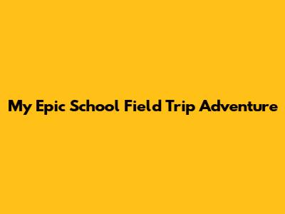 My Epic School Field Trip Adventure