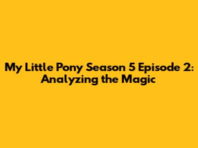 My Little Pony Season 5 Episode 2: Analyzing the Magic