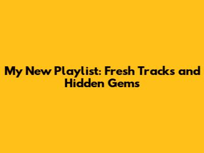 My New Playlist: Fresh Tracks and Hidden Gems