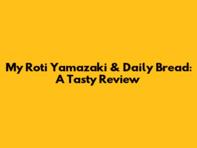 My Roti Yamazaki & Daily Bread: A Tasty Review
