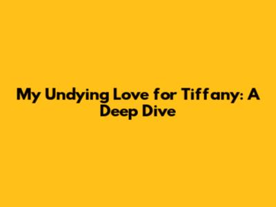 My Undying Love for Tiffany: A Deep Dive
