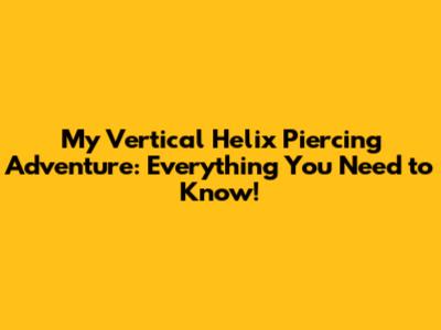 My Vertical Helix Piercing Adventure: Everything You Need to Know!