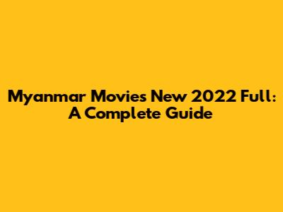 Myanmar Movies New 2022 Full: A Complete Guide