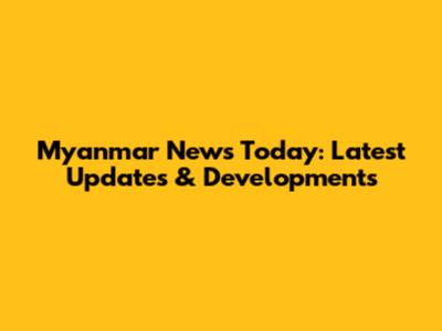 Myanmar News Today: Latest Updates & Developments