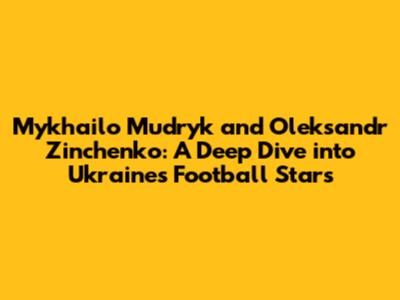 Mykhailo Mudryk and Oleksandr Zinchenko: A Deep Dive into Ukraine's Football Stars