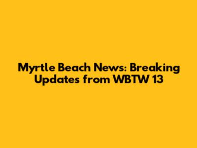 Myrtle Beach News: Breaking Updates from WBTW 13