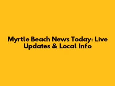 Myrtle Beach News Today: Live Updates & Local Info