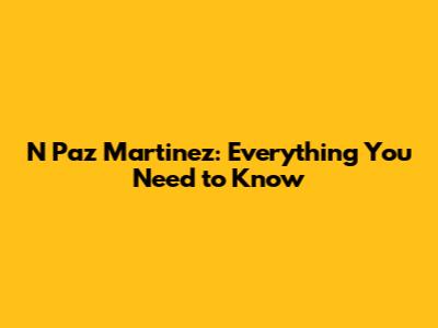 N Paz Martinez: Everything You Need to Know