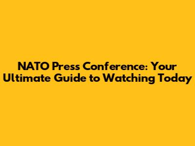 NATO Press Conference: Your Ultimate Guide to Watching Today
