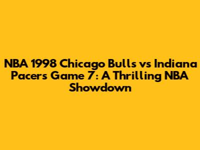 NBA 1998 Chicago Bulls vs Indiana Pacers Game 7: A Thrilling NBA Showdown