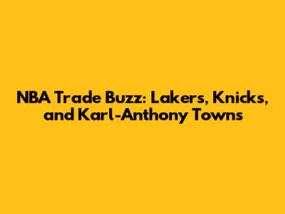 NBA Trade Buzz: Lakers, Knicks, and Karl-Anthony Towns