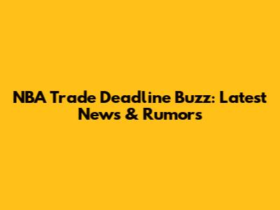 NBA Trade Deadline Buzz: Latest News & Rumors