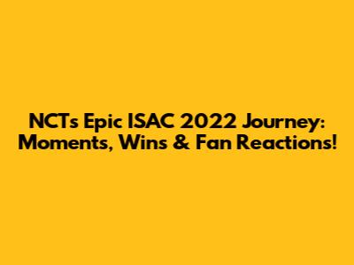 NCT's Epic ISAC 2022 Journey: Moments, Wins & Fan Reactions!