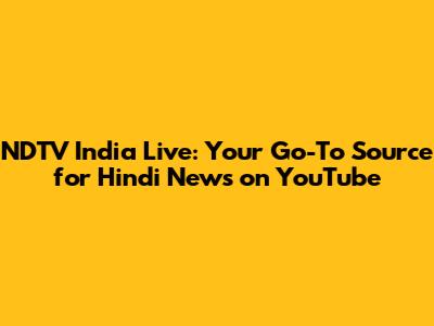 NDTV India Live: Your Go-To Source for Hindi News on YouTube