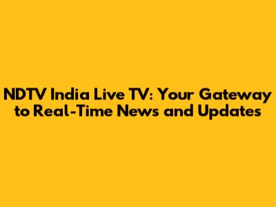 NDTV India Live TV: Your Gateway to Real-Time News and Updates