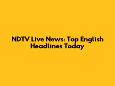 NDTV Live News: Top English Headlines Today