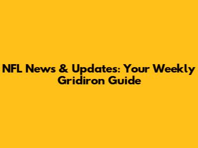 NFL News & Updates: Your Weekly Gridiron Guide