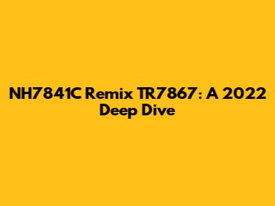 NH7841C Remix TR7867: A 2022 Deep Dive