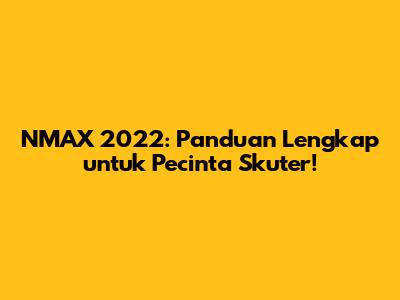 NMAX 2022: Panduan Lengkap untuk Pecinta Skuter!