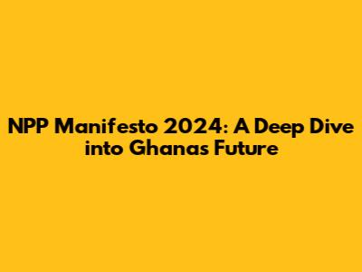 NPP Manifesto 2024: A Deep Dive into Ghana's Future