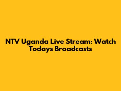 NTV Uganda Live Stream: Watch Today's Broadcasts