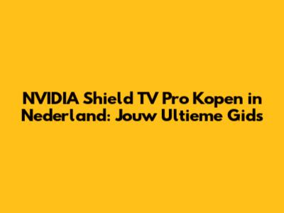 NVIDIA Shield TV Pro Kopen in Nederland: Jouw Ultieme Gids