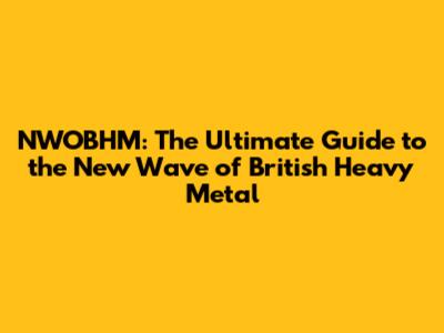 NWOBHM: The Ultimate Guide to the New Wave of British Heavy Metal