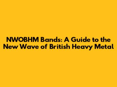 NWOBHM Bands: A Guide to the New Wave of British Heavy Metal