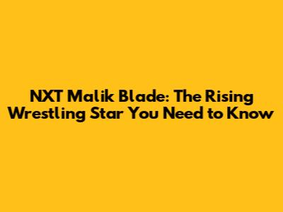 NXT Malik Blade: The Rising Wrestling Star You Need to Know