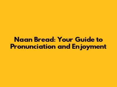 Naan Bread: Your Guide to Pronunciation and Enjoyment