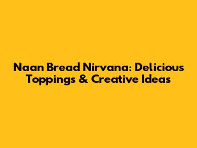 Naan Bread Nirvana: Delicious Toppings & Creative Ideas