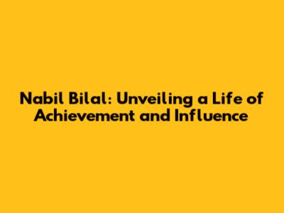 Nabil Bilal: Unveiling a Life of Achievement and Influence