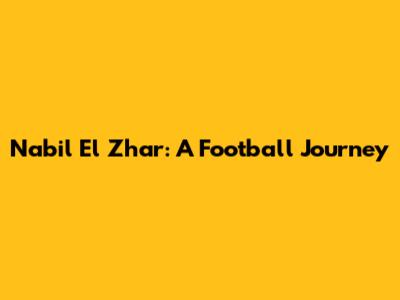 Nabil El Zhar: A Football Journey