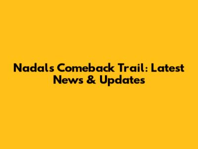 Nadal's Comeback Trail: Latest News & Updates