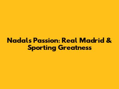 Nadal's Passion: Real Madrid & Sporting Greatness