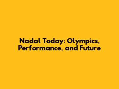 Nadal Today: Olympics, Performance, and Future
