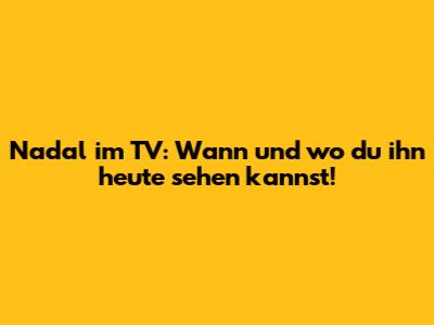 Nadal im TV: Wann und wo du ihn heute sehen kannst!