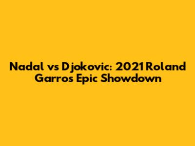 Nadal vs Djokovic: 2021 Roland Garros Epic Showdown
