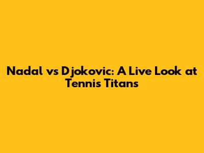 Nadal vs Djokovic: A Live Look at Tennis Titans