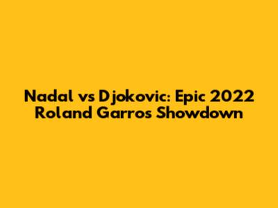 Nadal vs Djokovic: Epic 2022 Roland Garros Showdown