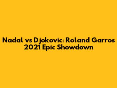 Nadal vs Djokovic: Roland Garros 2021 Epic Showdown