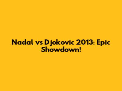 Nadal vs Djokovic 2013: Epic Showdown!
