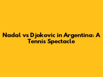 Nadal vs Djokovic in Argentina: A Tennis Spectacle