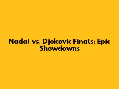 Nadal vs. Djokovic Finals: Epic Showdowns