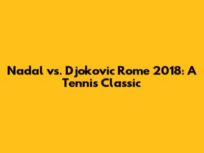 Nadal vs. Djokovic Rome 2018: A Tennis Classic