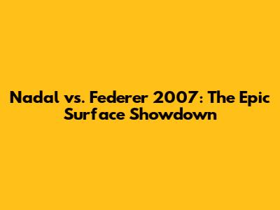Nadal vs. Federer 2007: The Epic Surface Showdown