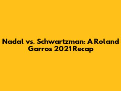 Nadal vs. Schwartzman: A Roland Garros 2021 Recap