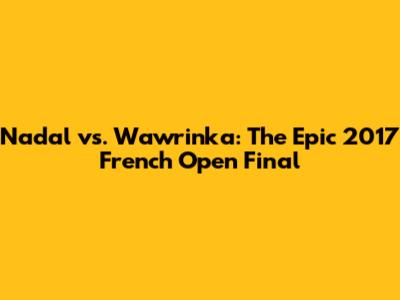 Nadal vs. Wawrinka: The Epic 2017 French Open Final