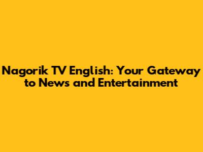 Nagorik TV English: Your Gateway to News and Entertainment